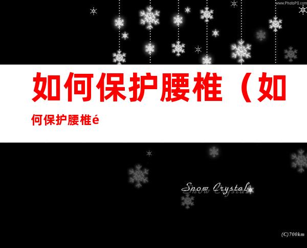 如何保护腰椎(如何保护腰椎间盘)