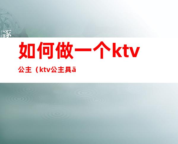 如何做一个ktv公主(ktv公主具体要怎么做)