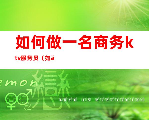 如何做一名商务ktv服务员(如何做好一个ktv服务员)