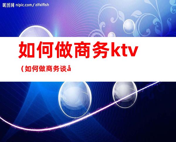 如何做商务ktv(如何做商务谈判)