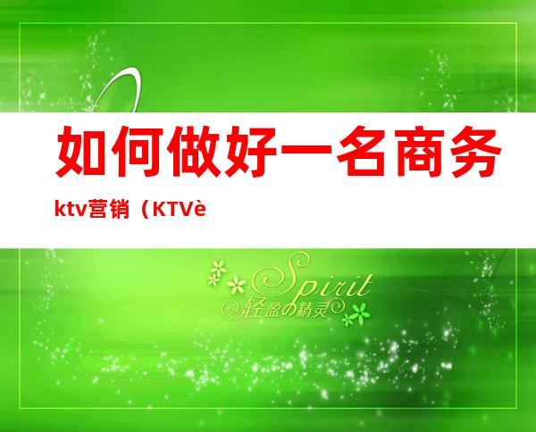 如何做好一名商务ktv营销(KTV营销怎么做)