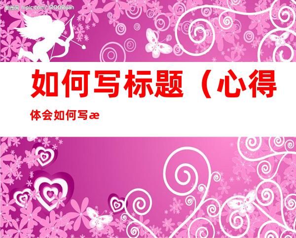 如何写标题（心得体会如何写标题）