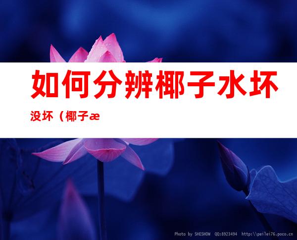 如何分辨椰子水坏没坏(椰子水坏了是什么颜色)
