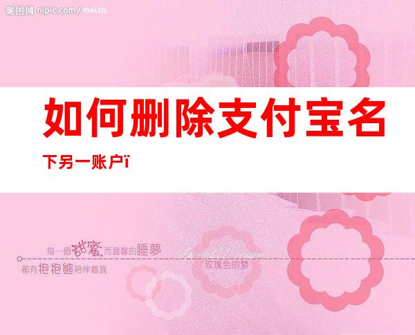 如何删除支付宝名下另一账户(名下有两个支付宝账户怎么删除)