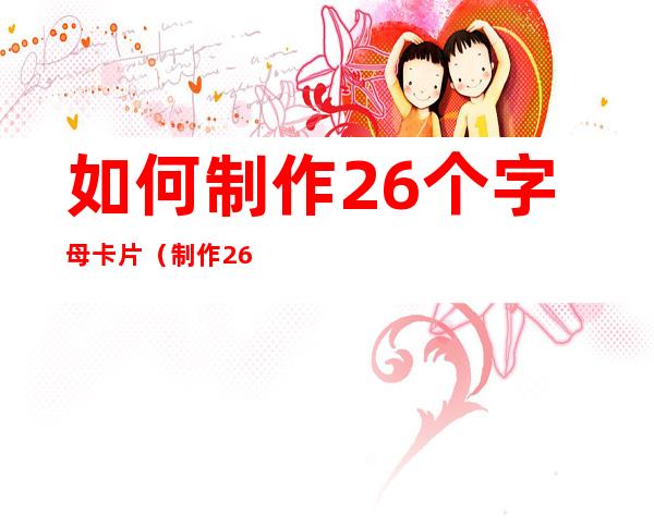如何制作26个字母卡片（制作26个字母的卡片）