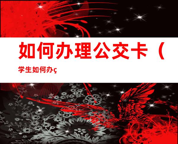 如何办理公交卡（学生如何办理公交卡）