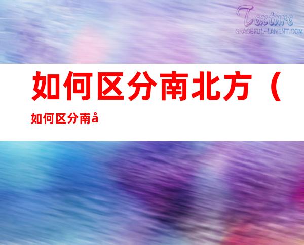 如何区分南北方(如何区分南北方地图)