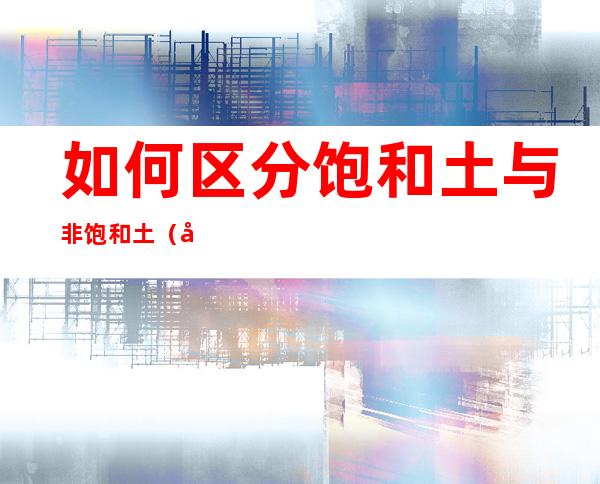 如何区分饱和土与非饱和土(如何区分饱和土与非饱和土混合)