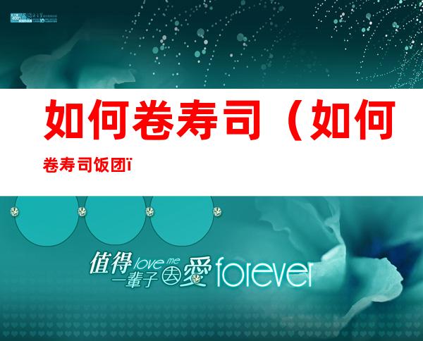 如何卷寿司(如何卷寿司饭团)