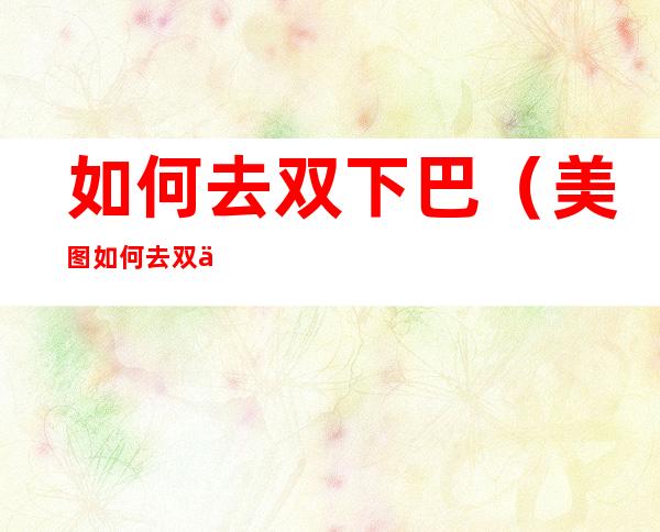 如何去双下巴(美图如何去双下巴)