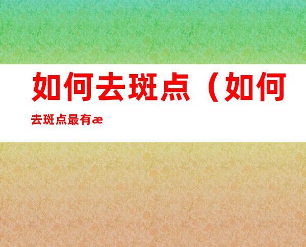 如何去斑点(如何去斑点最有效简单方法图片)