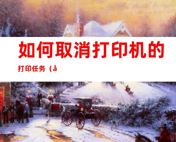 如何取消打印机的打印任务(如何取消打印机的打印任务的视频)