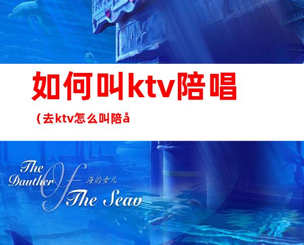 如何叫ktv陪唱(去ktv怎么叫陪唱)
