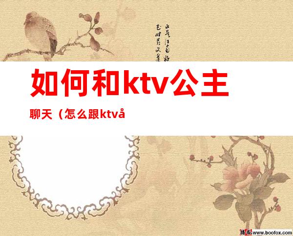 如何和ktv公主聊天(怎么跟ktv公主交流)