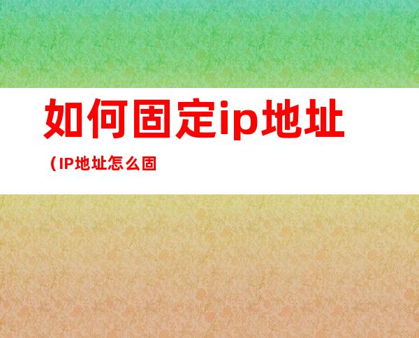 如何固定ip地址(IP地址怎么固定)