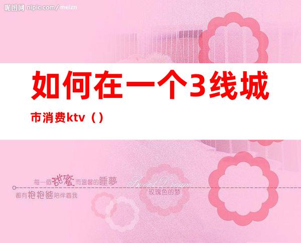 如何在一个3线城市消费ktv（）