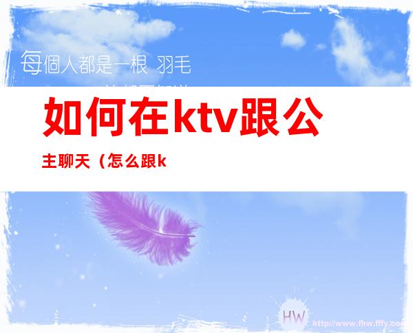 如何在ktv跟公主聊天(怎么跟ktv公主交流)