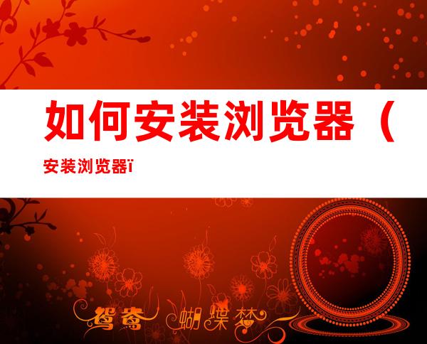 如何安装浏览器(安装浏览器)