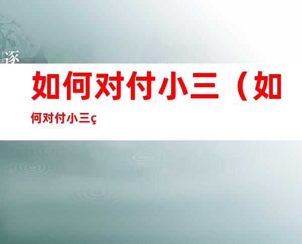如何对付小三(如何对付小三的10大绝招)