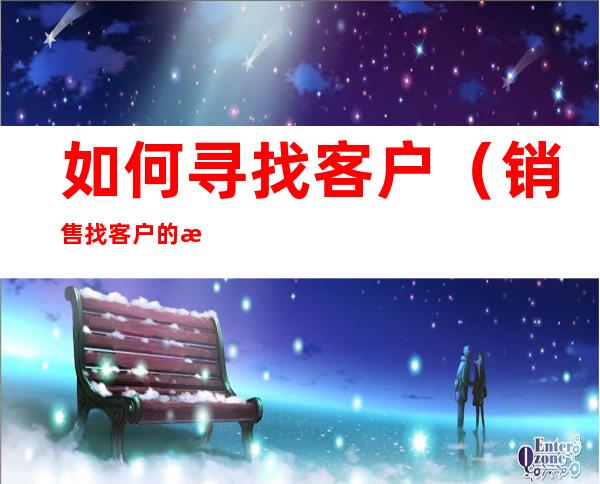 如何寻找客户(销售找客户的方法)