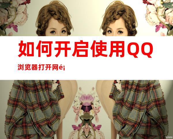 如何开启使用QQ浏览器打开网页(qq如何设置打开网页的浏览器)