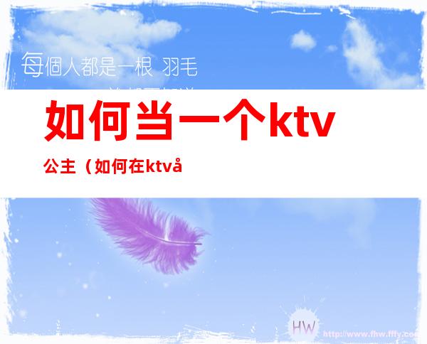 如何当一个ktv公主(如何在ktv叫公主)