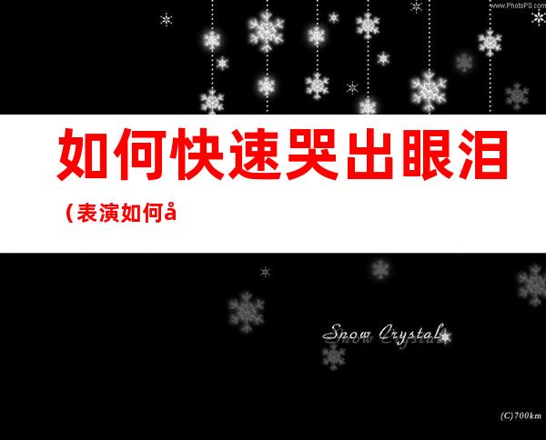 如何快速哭出眼泪（表演如何快速哭出眼泪）