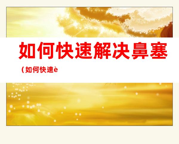 如何快速解决鼻塞（如何快速解决鼻塞没味道）