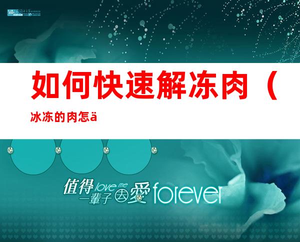 如何快速解冻肉（冰冻的肉怎么快速解冻）