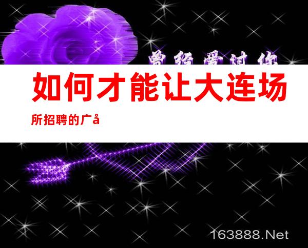 如何才能让大连场所招聘的广告更加吸引人