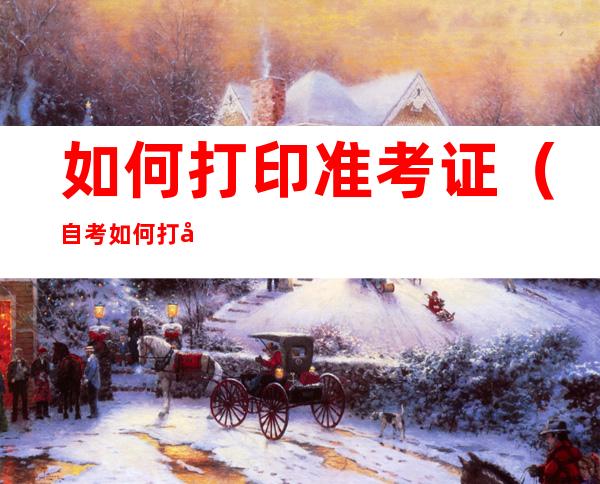 如何打印准考证(自考如何打印准考证)