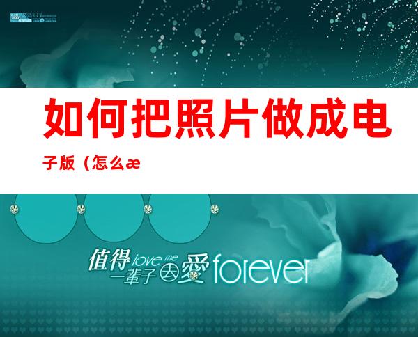 如何把照片做成电子版(怎么把照片做成电子版)