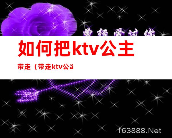 如何把ktv公主带走(带走ktv公主技巧)