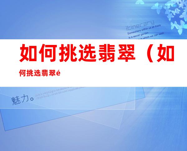 如何挑选翡翠(如何挑选翡翠饰品)