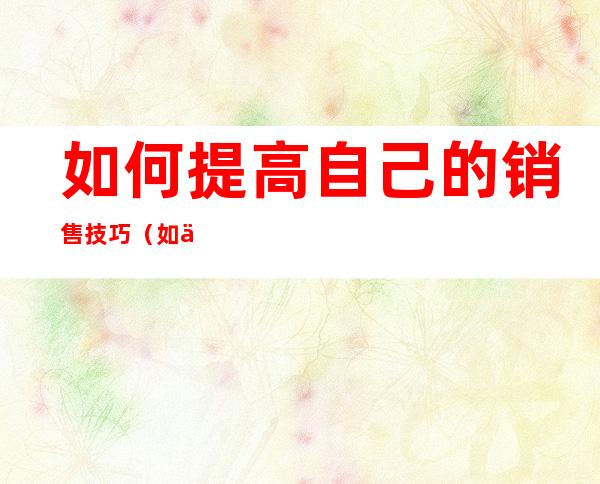 如何提高自己的销售技巧（如何提高自己的销售技巧地推）