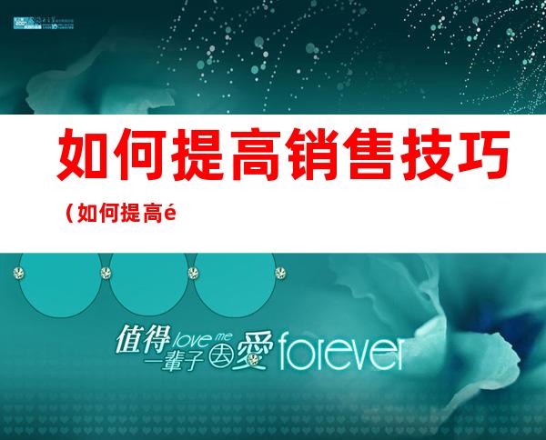 如何提高销售技巧(如何提高销售技巧和话术)