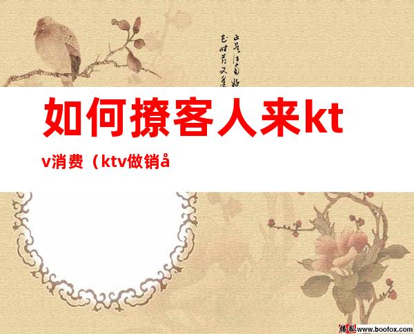 如何撩客人来ktv消费(ktv做销售怎么才能拉到客人)