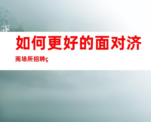 如何更好的面对济南场所招聘的面试情况