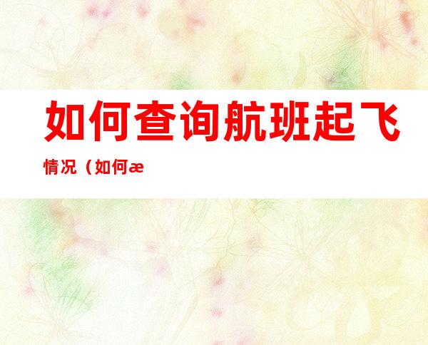 如何查询航班起飞情况(如何查询航班是否起飞)