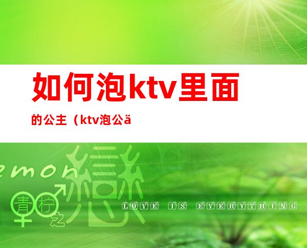 如何泡ktv里面的公主(ktv泡公主要怎么泡)