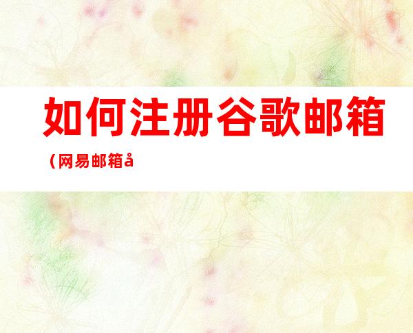 如何注册谷歌邮箱（网易邮箱如何注册谷歌邮箱）