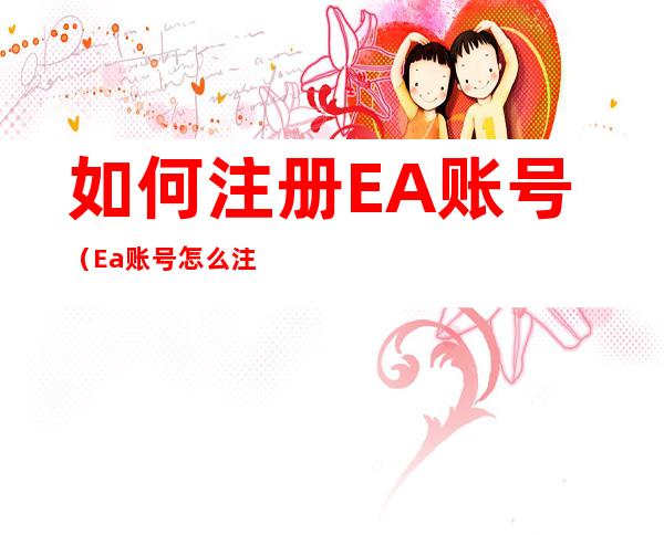如何注册EA账号(Ea账号怎么注册)