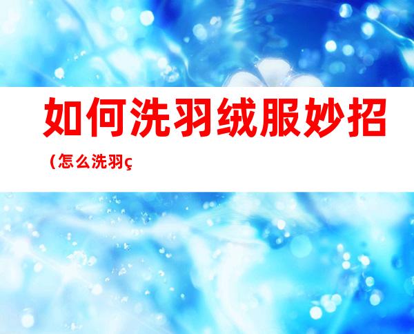 如何洗羽绒服妙招（怎么洗羽绒服有绝招）