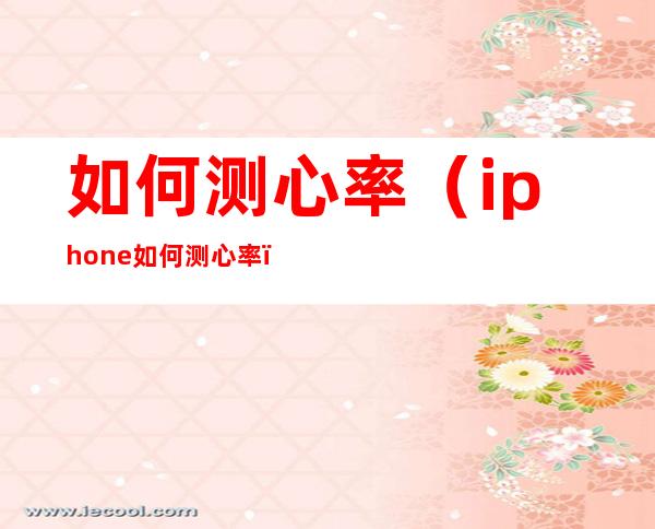 如何测心率(iphone如何测心率)