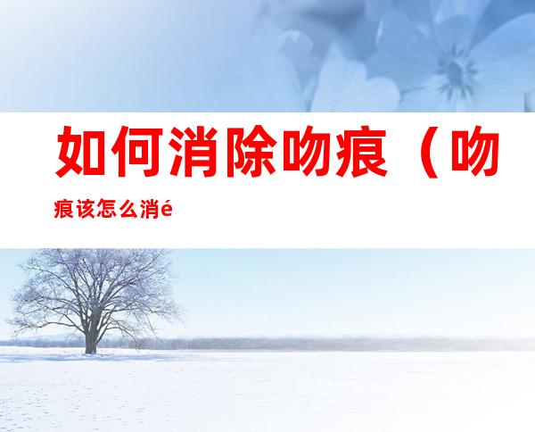 如何消除吻痕(吻痕该怎么消除)