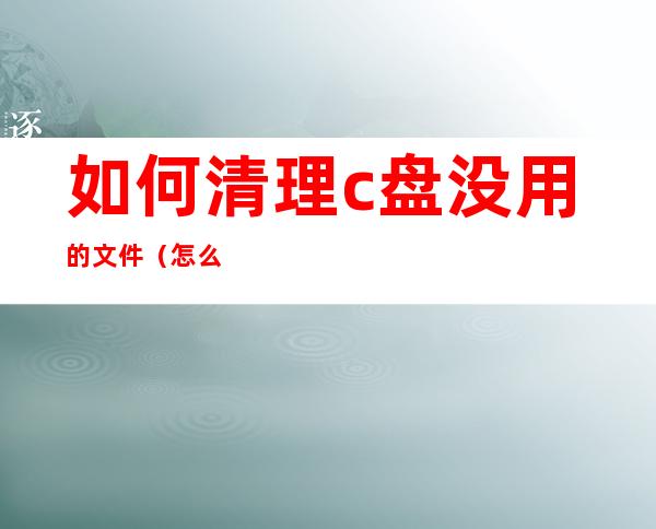 如何清理c盘没用的文件（怎么清理电脑c盘里没用的文件）