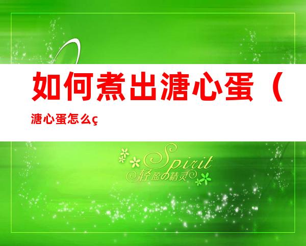 如何煮出溏心蛋（溏心蛋怎么煮熟）