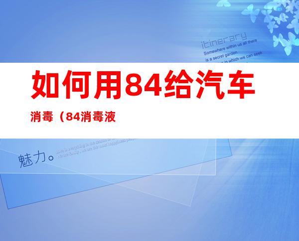 如何用84给汽车消毒(84消毒液能给汽车消毒吗)