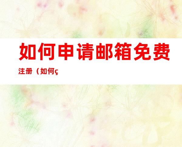 如何申请邮箱免费注册（如何申请邮箱免费注册邮箱用手机）