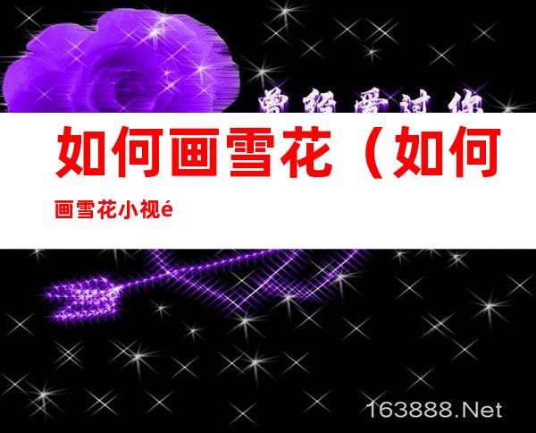 如何画雪花(如何画雪花小视频)